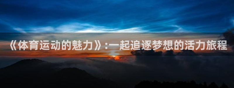 三亿体育网页版：《体育运动的魅力》:一起追逐梦想的活力旅程