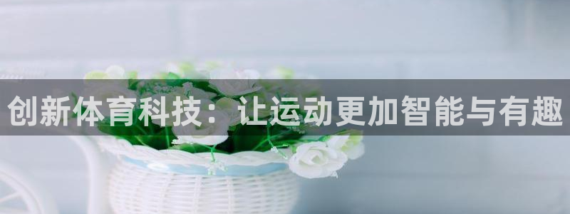 三亿体育登录：创新体育科技：让运动更加智能与有趣
