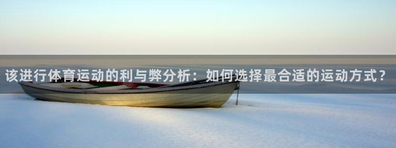 三亿体育：该进行体育运动的利与弊分析：如何选择最合适的运动方式？